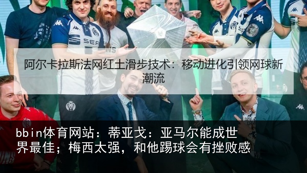 bbin体育网站:蒂亚戈:亚马尔能成世界最佳;梅西太强,和他踢球会有挫败感