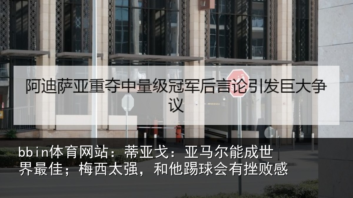 bbin体育网站:蒂亚戈:亚马尔能成世界最佳;梅西太强,和他踢球会有挫败感
