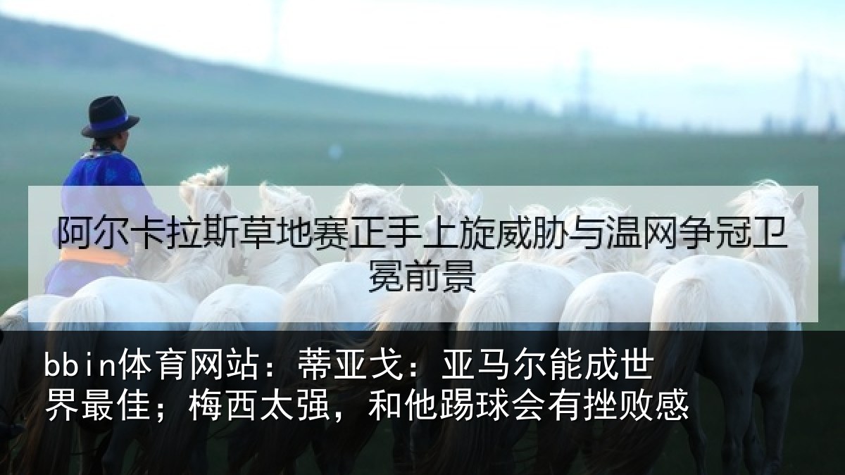 bbin体育网站:蒂亚戈:亚马尔能成世界最佳;梅西太强,和他踢球会有挫败感