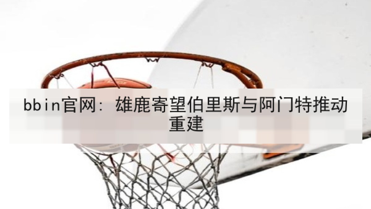 bbin官网: 雄鹿寄望伯里斯与阿门特推动重建 bbin官网: 雄鹿寄望伯里斯与阿门特推动重建