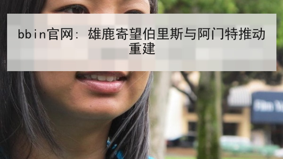 bbin官网: 雄鹿寄望伯里斯与阿门特推动重建