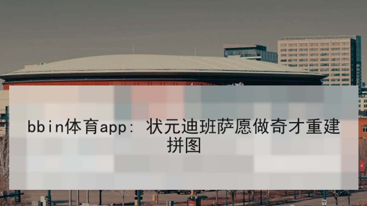 bbin体育app: 状元迪班萨愿做奇才重建拼图