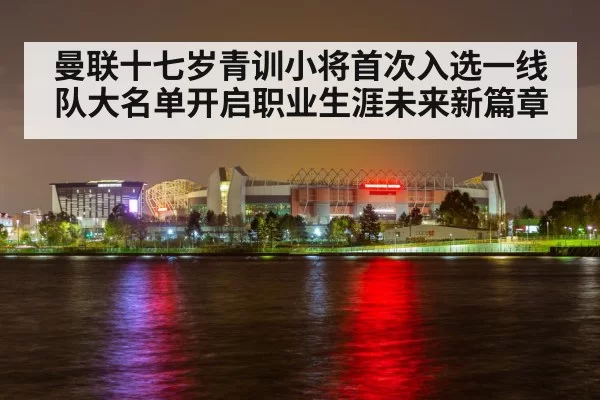 曼联十七岁青训小将首次入选一线队大名单开启职业生涯未来新篇章