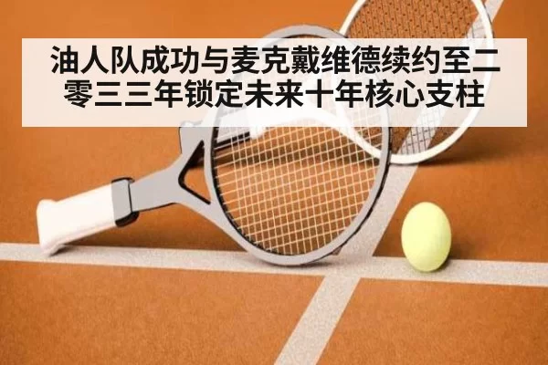 油人队成功与麦克戴维德续约至二零三三年锁定未来十年核心支柱