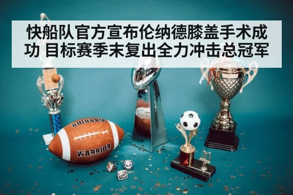 快船队官方宣布伦纳德膝盖手术成功 目标赛季末复出全力冲击总冠军