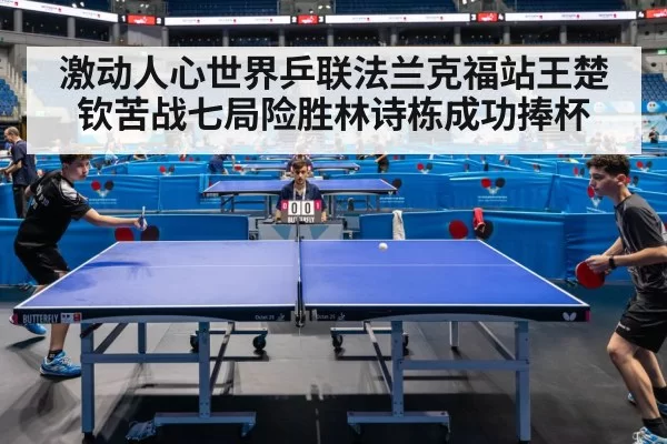 激动人心世界乒联法兰克福站王楚钦苦战七局险胜林诗栋成功捧杯