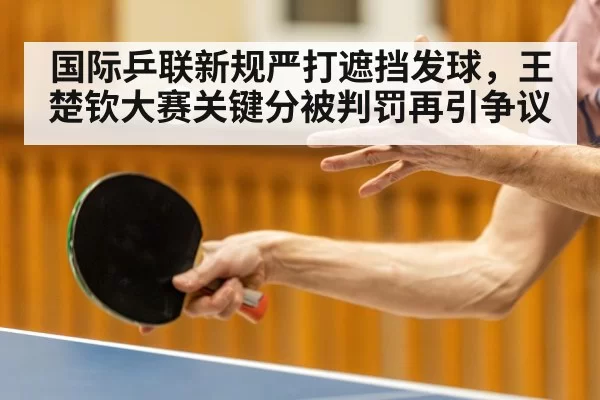 国际乒联新规严打遮挡发球，王楚钦大赛关键分被判罚再引争议