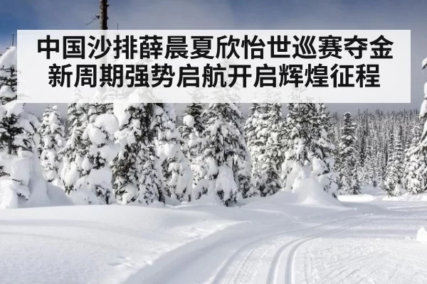 中国沙排薛晨夏欣怡世巡赛夺金 新周期强势启航开启辉煌征程