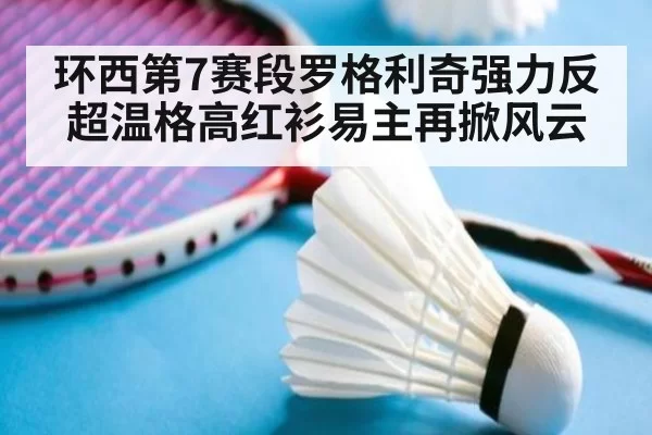环西第7赛段罗格利奇强力反超温格高红衫易主再掀风云