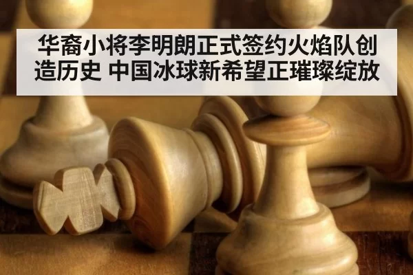 华裔小将李明朗正式签约火焰队创造历史 中国冰球新希望正璀璨绽放