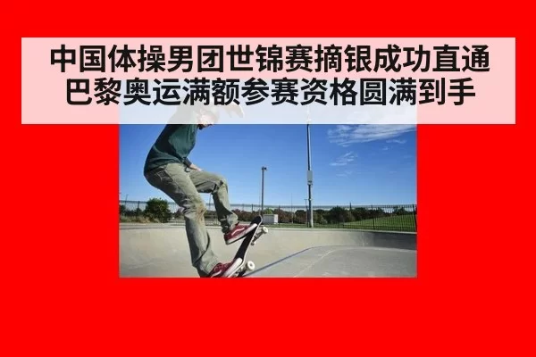 中国体操男团世锦赛摘银成功直通巴黎奥运满额参赛资格圆满到手