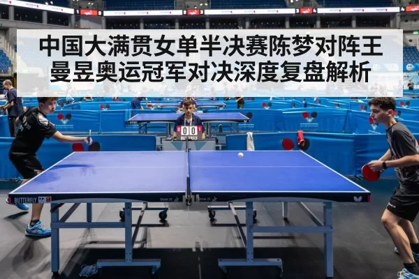 中国大满贯女单半决赛陈梦对阵王曼昱奥运冠军对决深度复盘解析