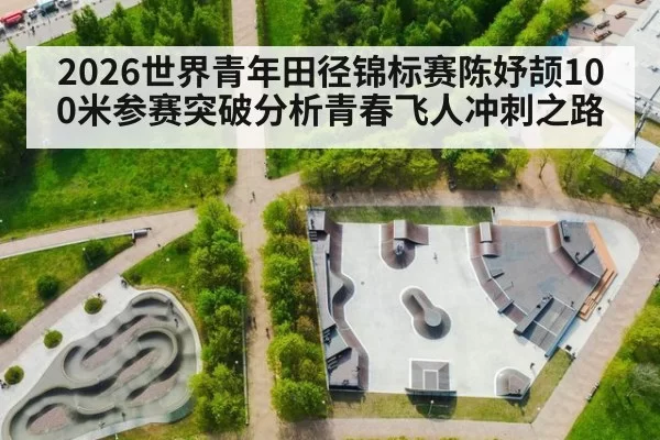 2026世界青年田径锦标赛陈妤颉100米参赛突破分析青春飞人冲刺之路